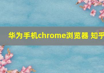 华为手机chrome浏览器 知乎